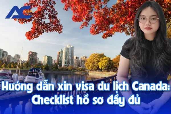 Hướng dẫn xin visa du lịch Canada: Checklist hồ sơ đầy đủ nhất